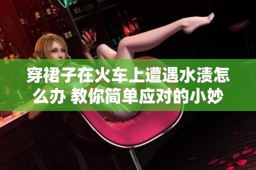 穿裙子在火车上遭遇水渍怎么办 教你简单应对的小妙招