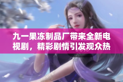 九一果冻制品厂带来全新电视剧，精彩剧情引发观众热议与期待