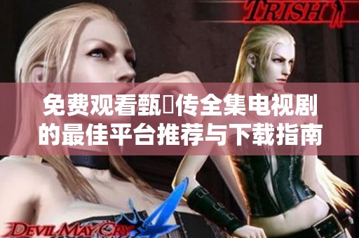 免费观看甄嬛传全集电视剧的最佳平台推荐与下载指南