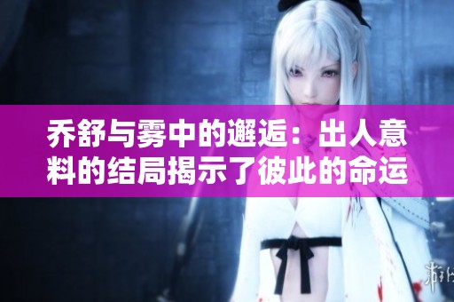 乔舒与雾中的邂逅：出人意料的结局揭示了彼此的命运交织