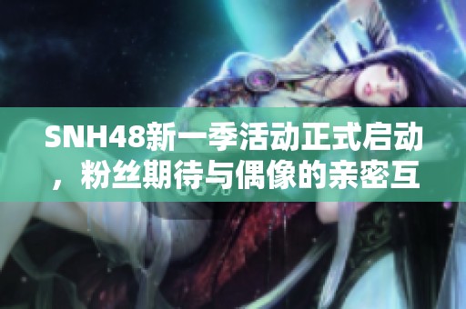 SNH48新一季活动正式启动，粉丝期待与偶像的亲密互动与精彩演出