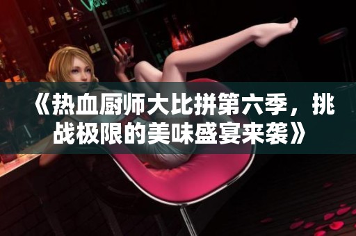 《热血厨师大比拼第六季，挑战极限的美味盛宴来袭》