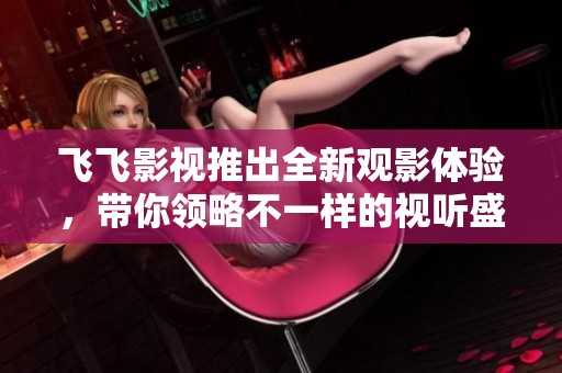 飞飞影视推出全新观影体验，带你领略不一样的视听盛宴