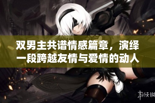 双男主共谱情感篇章，演绎一段跨越友情与爱情的动人故事