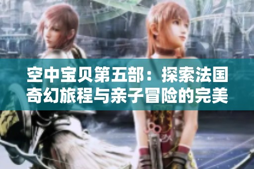 空中宝贝第五部：探索法国奇幻旅程与亲子冒险的完美结合