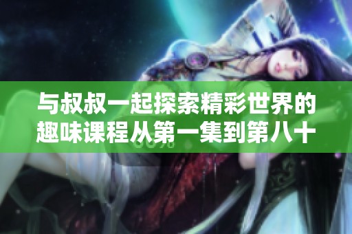 与叔叔一起探索精彩世界的趣味课程从第一集到第八十集