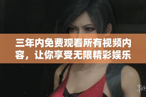 三年内免费观看所有视频内容，让你享受无限精彩娱乐体验