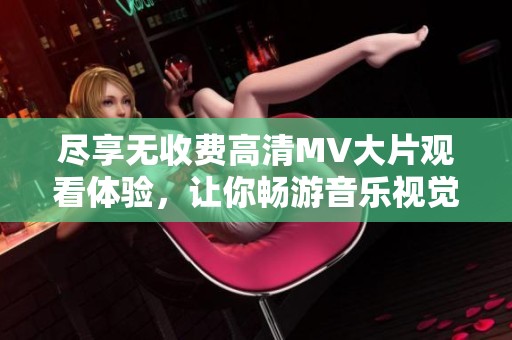 尽享无收费高清MV大片观看体验，让你畅游音乐视觉盛宴
