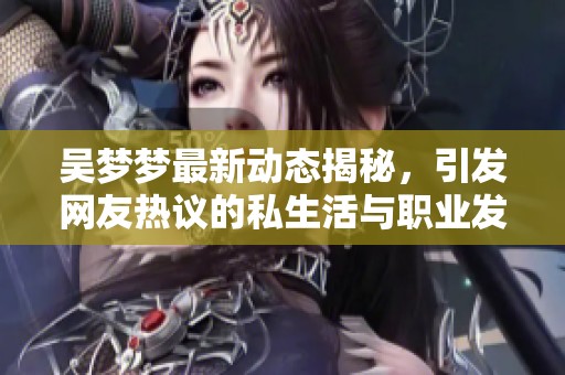吴梦梦最新动态揭秘，引发网友热议的私生活与职业发展解析