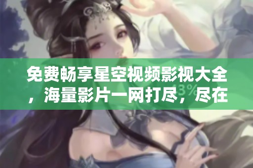免费畅享星空视频影视大全，海量影片一网打尽，尽在掌握中
