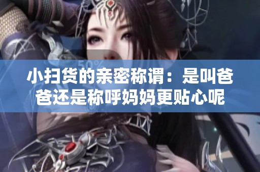 小扫货的亲密称谓：是叫爸爸还是称呼妈妈更贴心呢