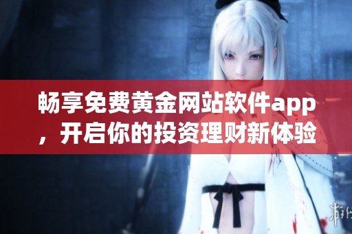 畅享免费黄金网站软件app，开启你的投资理财新体验！