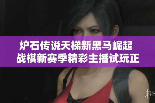炉石传说天梯新黑马崛起 战棋新赛季精彩主播试玩正式开启
