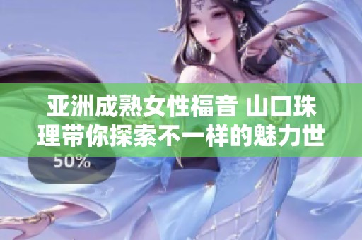 亚洲成熟女性福音 山口珠理带你探索不一样的魅力世界