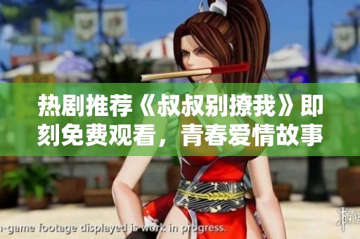 热剧推荐《叔叔别撩我》即刻免费观看，青春爱情故事不容错过