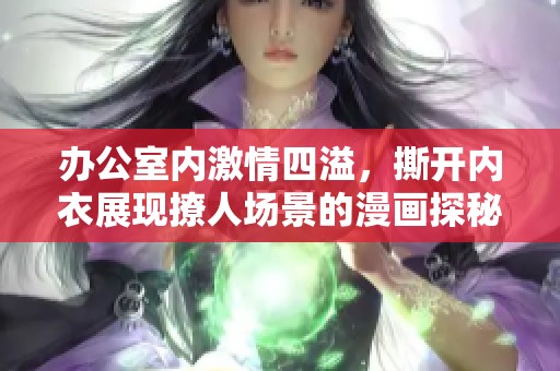 办公室内激情四溢，撕开内衣展现撩人场景的漫画探秘