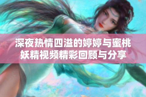 深夜热情四溢的婷婷与蜜桃妖精视频精彩回顾与分享
