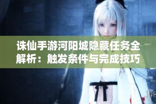 诛仙手游河阳城隐藏任务全解析：触发条件与完成技巧详解