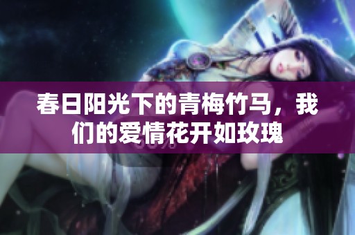 春日阳光下的青梅竹马，我们的爱情花开如玫瑰