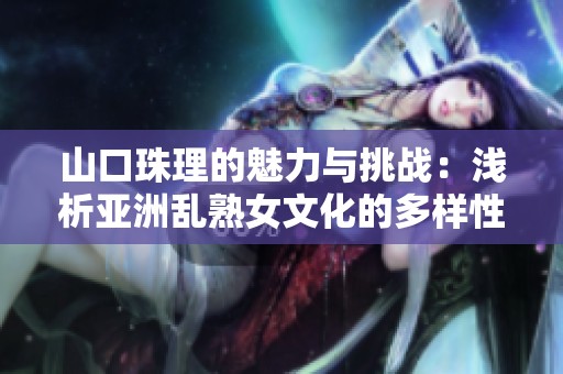 山口珠理的魅力与挑战：浅析亚洲乱熟女文化的多样性与影响力