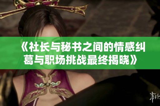 《社长与秘书之间的情感纠葛与职场挑战最终揭晓》