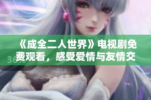 《成全二人世界》电视剧免费观看，感受爱情与友情交织的美好故事