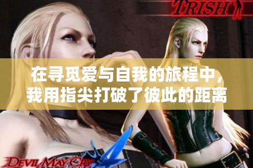 在寻觅爱与自我的旅程中，我用指尖打破了彼此的距离