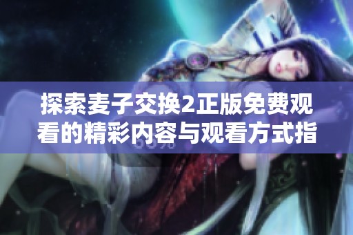 探索麦子交换2正版免费观看的精彩内容与观看方式指南