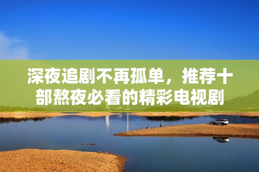 深夜追剧不再孤单，推荐十部熬夜必看的精彩电视剧