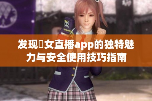 发现祼女直播app的独特魅力与安全使用技巧指南