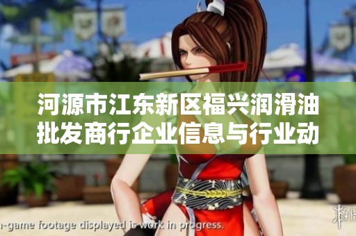 河源市江东新区福兴润滑油批发商行企业信息与行业动态分析