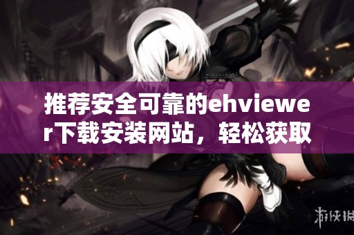 推荐安全可靠的ehviewer下载安装网站，轻松获取最新版本