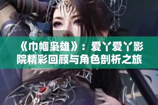 《巾帼枭雄》：爱丫爱丫影院精彩回顾与角色剖析之旅