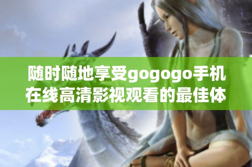 随时随地享受gogogo手机在线高清影视观看的最佳体验