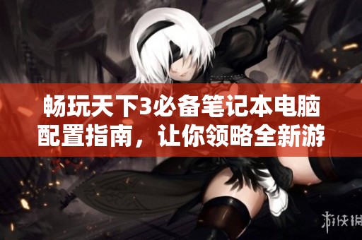 畅玩天下3必备笔记本电脑配置指南，让你领略全新游戏体验