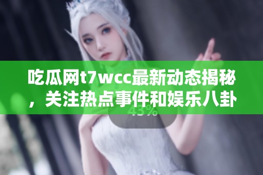 吃瓜网t7wcc最新动态揭秘，关注热点事件和娱乐八卦的最佳平台