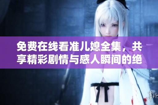 免费在线看准儿媳全集，共享精彩剧情与感人瞬间的绝佳体验