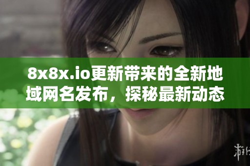 8x8x.io更新带来的全新地域网名发布，探秘最新动态与变化