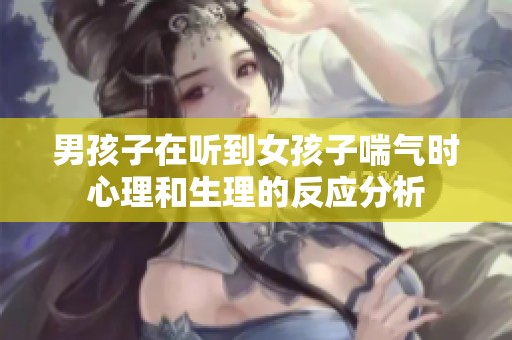 男孩子在听到女孩子喘气时心理和生理的反应分析