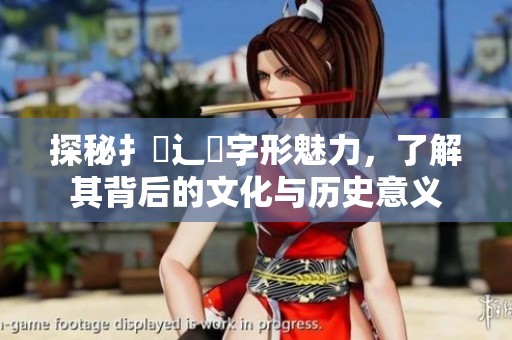 探秘扌喿辶畐字形魅力，了解其背后的文化与历史意义