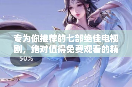 专为你推荐的七部绝佳电视剧，绝对值得免费观看的精彩内容