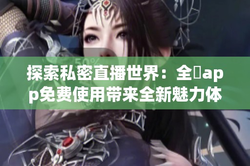 探索私密直播世界：全婐app免费使用带来全新魅力体验