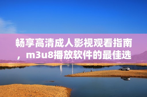 畅享高清成人影视观看指南，m3u8播放软件的最佳选择分享