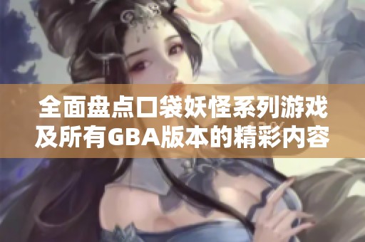 全面盘点口袋妖怪系列游戏及所有GBA版本的精彩内容