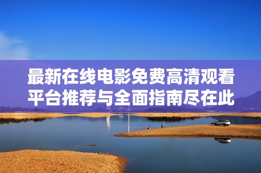 最新在线电影免费高清观看平台推荐与全面指南尽在此处