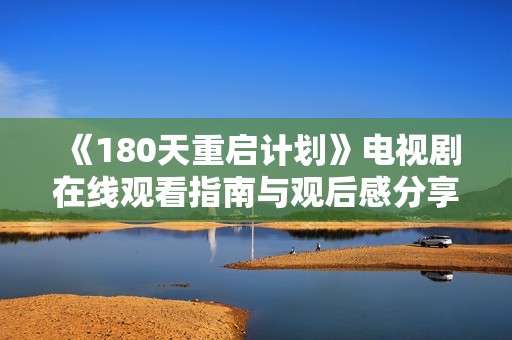 《180天重启计划》电视剧在线观看指南与观后感分享，带你领略剧情魅力