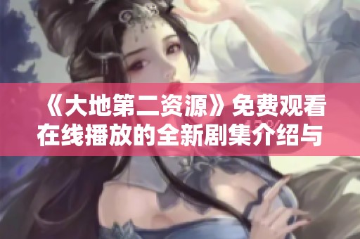 《大地第二资源》免费观看在线播放的全新剧集介绍与观影指南