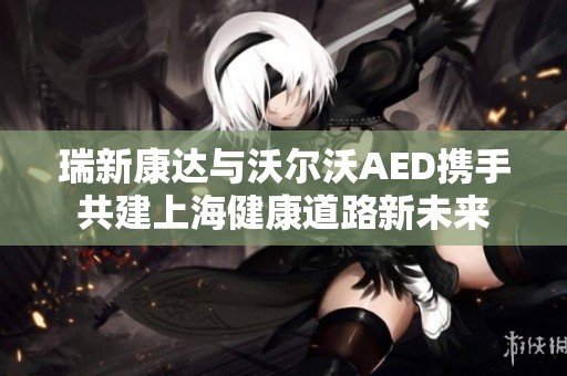 瑞新康达与沃尔沃AED携手共建上海健康道路新未来