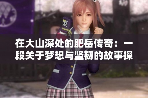 在大山深处的肥岳传奇：一段关于梦想与坚韧的故事探寻