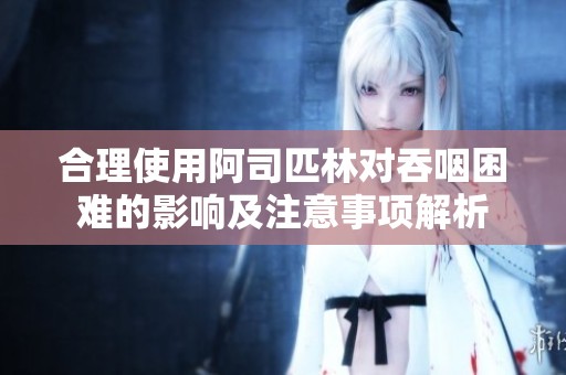 合理使用阿司匹林对吞咽困难的影响及注意事项解析